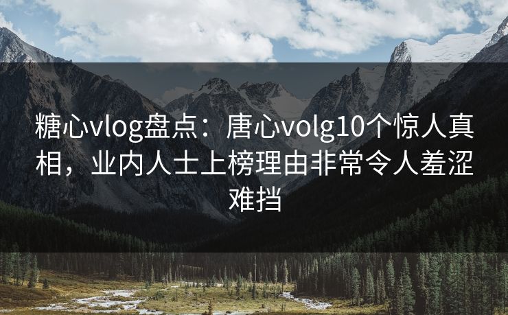 糖心vlog盘点：唐心volg10个惊人真相，业内人士上榜理由非常令人羞涩难挡