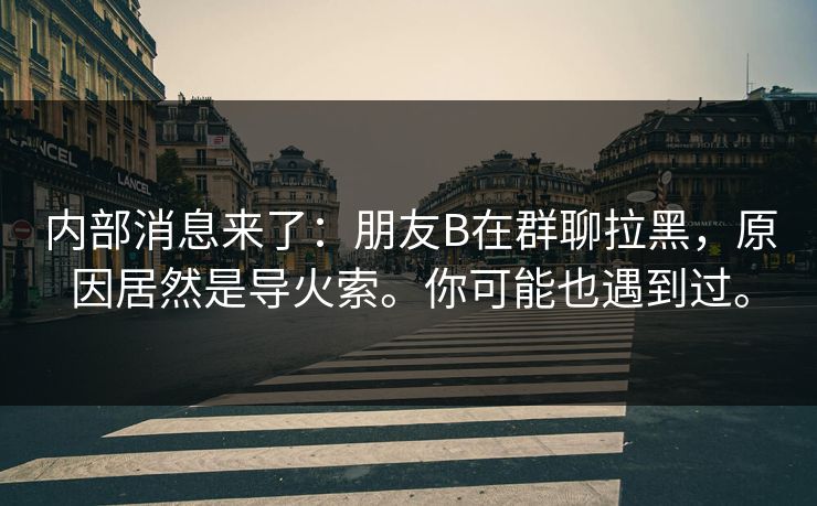 内部消息来了:朋友B在群聊拉黑,原因居然是导火索。你可能也遇到过。 内部消息来了:朋友B在群聊拉黑,原因居然是导火索。你可能也遇到过。