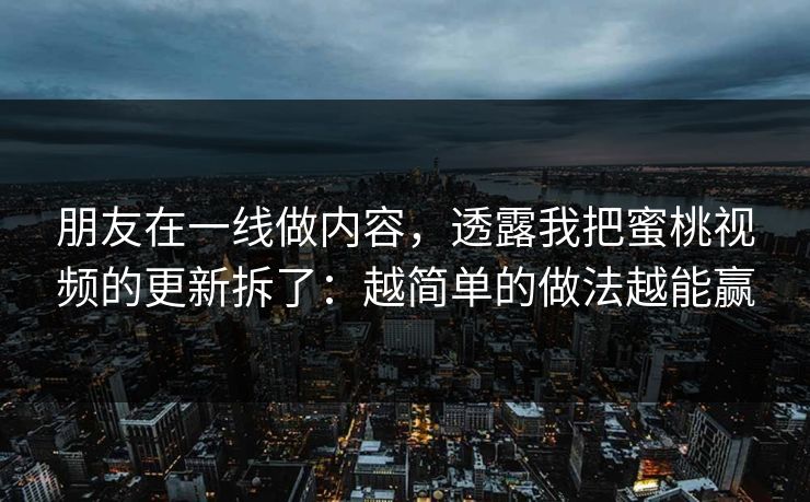 朋友在一线做内容，透露我把蜜桃视频的更新拆了：越简单的做法越能赢
