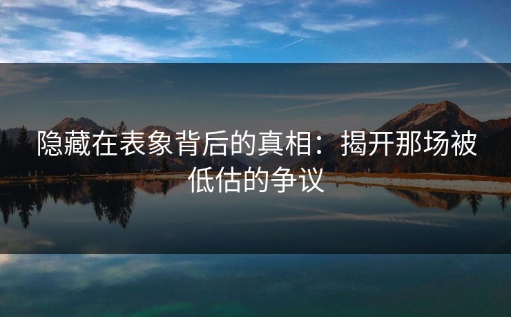 隐藏在表象背后的真相：揭开那场被低估的争议