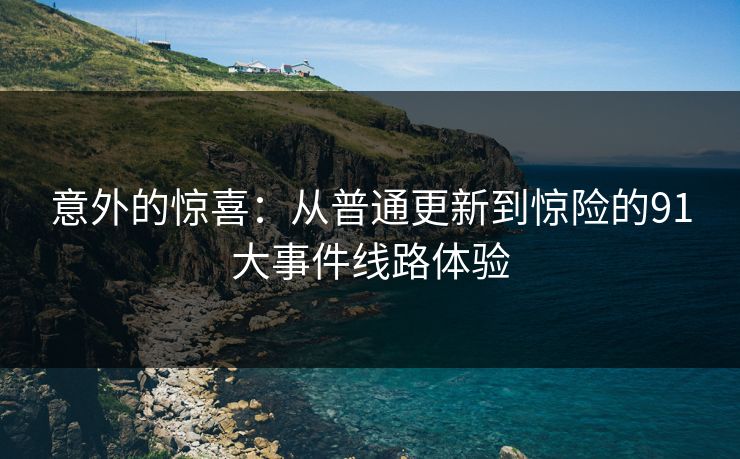 意外的惊喜：从普通更新到惊险的91大事件线路体验