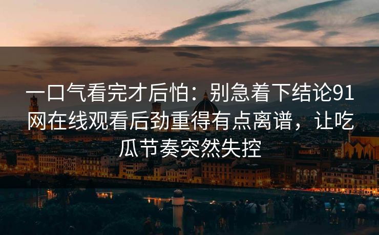 一口气看完才后怕：别急着下结论91网在线观看后劲重得有点离谱，让吃瓜节奏突然失控