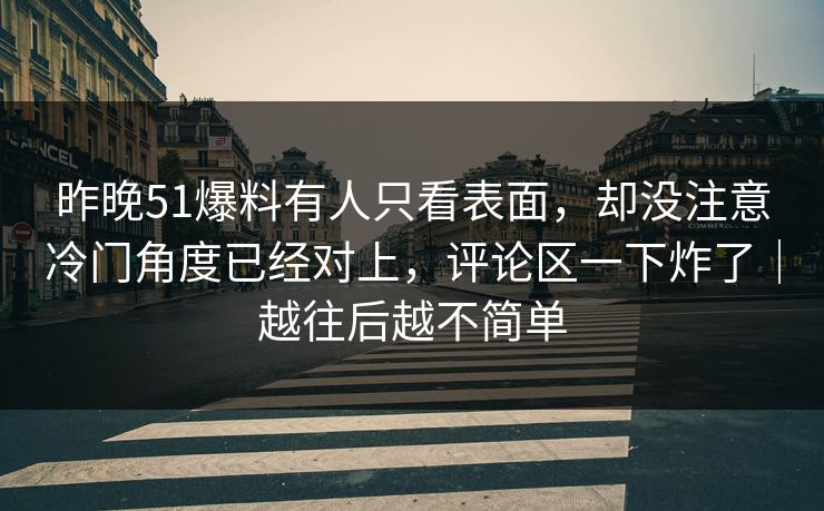 昨晚51爆料有人只看表面，却没注意冷门角度已经对上，评论区一下炸了｜越往后越不简单