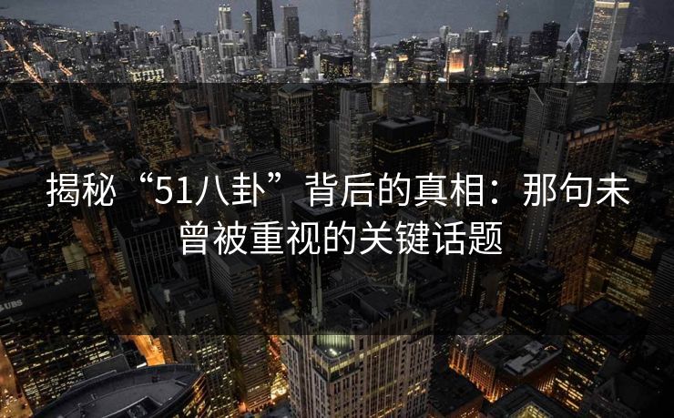 揭秘“51八卦”背后的真相：那句未曾被重视的关键话题