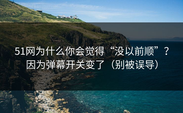 51网为什么你会觉得“没以前顺”？因为弹幕开关变了（别被误导）