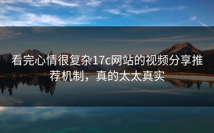 看完心情很复杂17c网站的视频分享推荐机制，真的太太真实