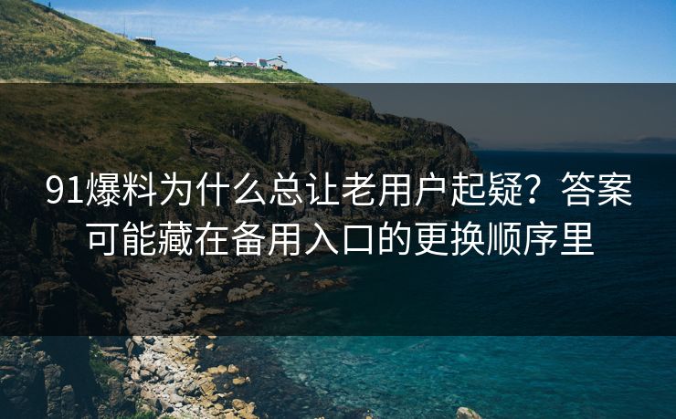 91爆料为什么总让老用户起疑？答案可能藏在备用入口的更换顺序里