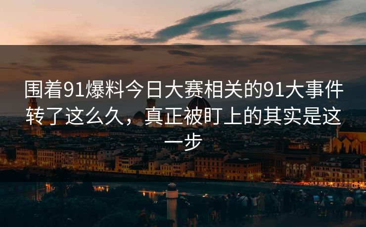 围着91爆料今日大赛相关的91大事件转了这么久，真正被盯上的其实是这一步