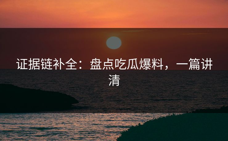 证据链补全：盘点吃瓜爆料，一篇讲清
